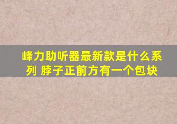 峰力助听器最新款是什么系列 脖子正前方有一个包块